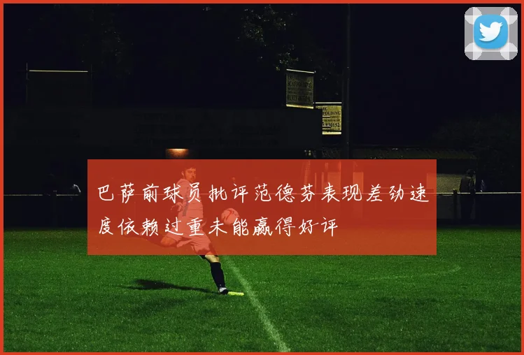 巴萨前球员批评范德芬表现差劲速度依赖过重未能赢得好评