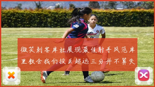 微笑刺客库杜展现最佳射手风范库里教会我们投丢超远三分并不算失误