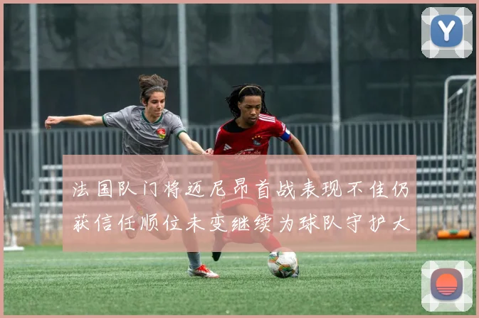 法国队门将迈尼昂首战表现不佳仍获信任顺位未变继续为球队守护大门