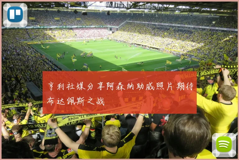 亨利社媒分享阿森纳助威照片期待布达佩斯之战