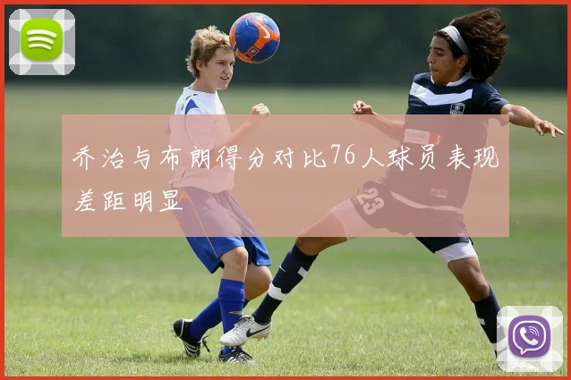 乔治与布朗得分对比76人球员表现差距明显