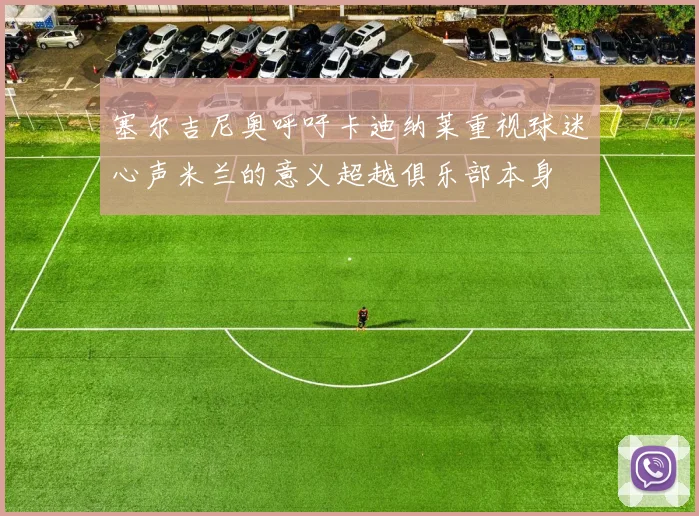 塞尔吉尼奥呼吁卡迪纳莱重视球迷心声米兰的意义超越俱乐部本身