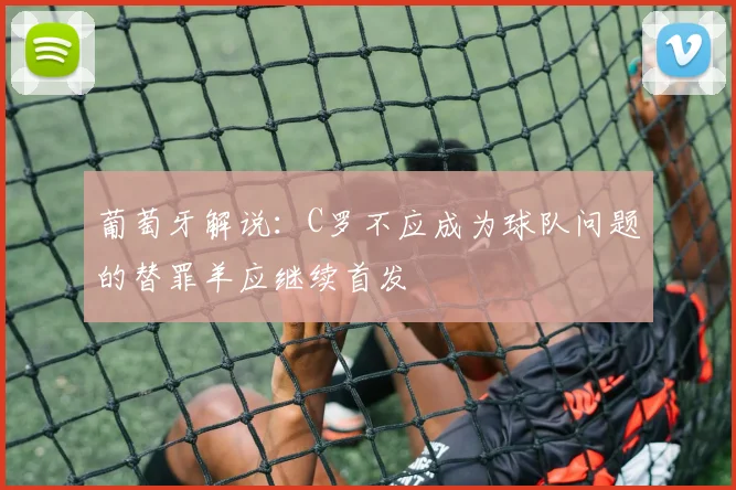 葡萄牙解说：C罗不应成为球队问题的替罪羊应继续首发