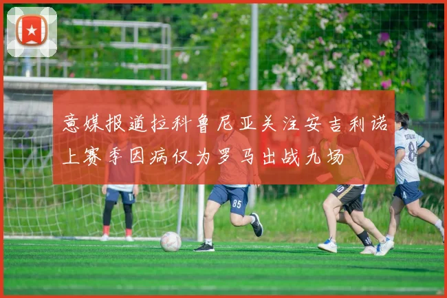 意媒报道拉科鲁尼亚关注安吉利诺上赛季因病仅为罗马出战九场