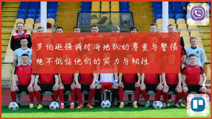 罗伯逊强调对海地队的尊重与警惕绝不低估他们的实力与韧性