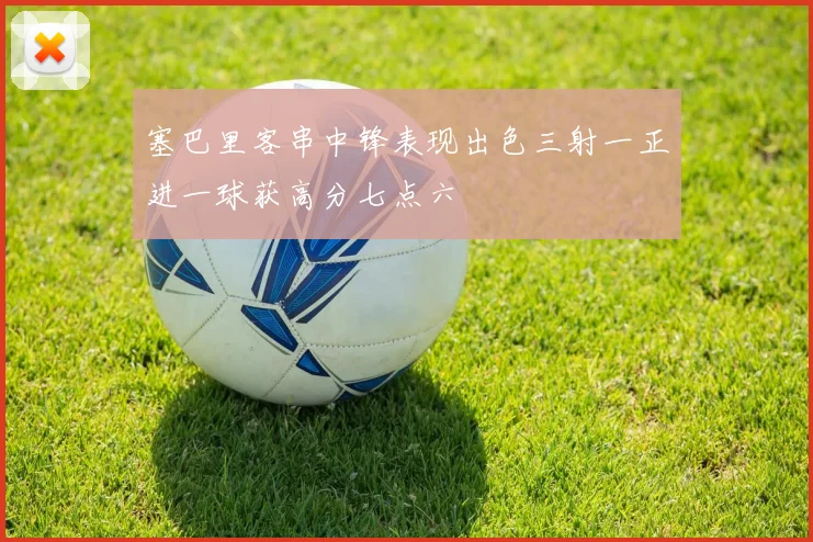 塞巴里客串中锋表现出色三射一正进一球获高分七点六