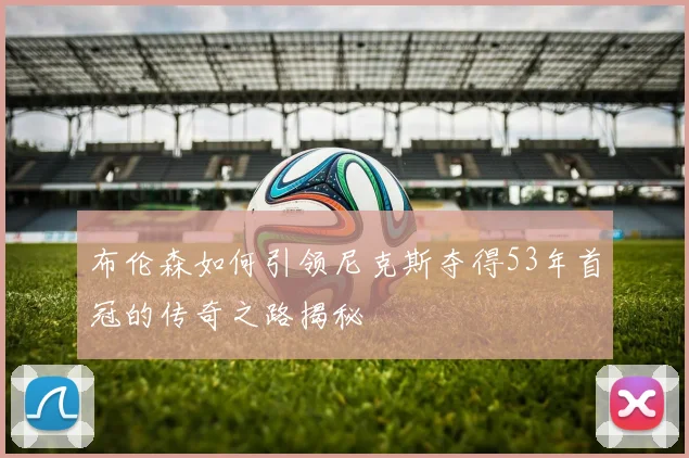 布伦森如何引领尼克斯夺得53年首冠的传奇之路揭秘