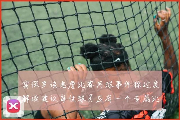 富保罗谈老詹比赛用球事件称过度解读建议每位球员应有一个专属比赛用球