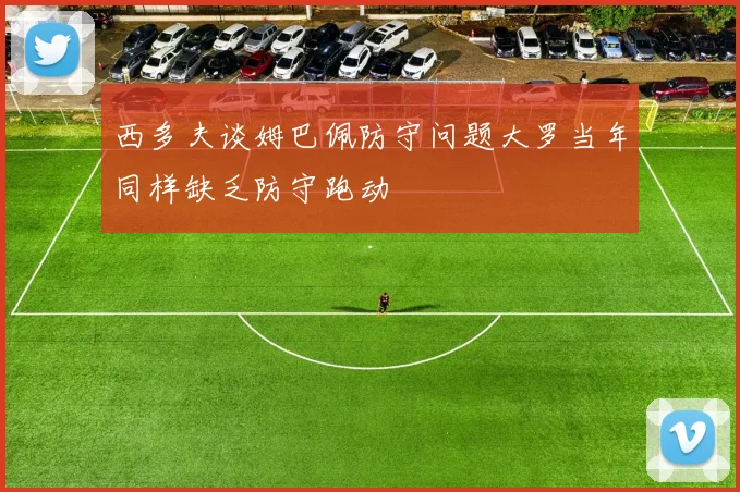 西多夫谈姆巴佩防守问题大罗当年同样缺乏防守跑动
