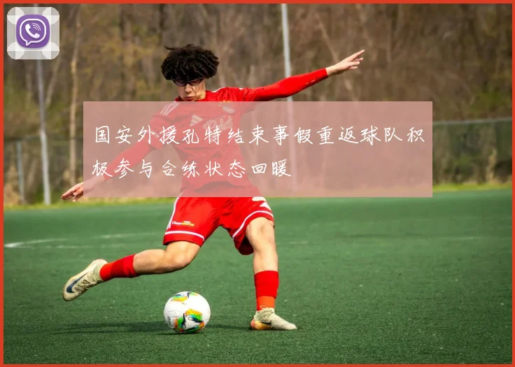 国安外援孔特结束事假重返球队积极参与合练状态回暖