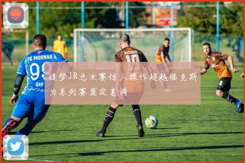 追梦JR总决赛惊人操作超越福克斯为系列赛奠定基调