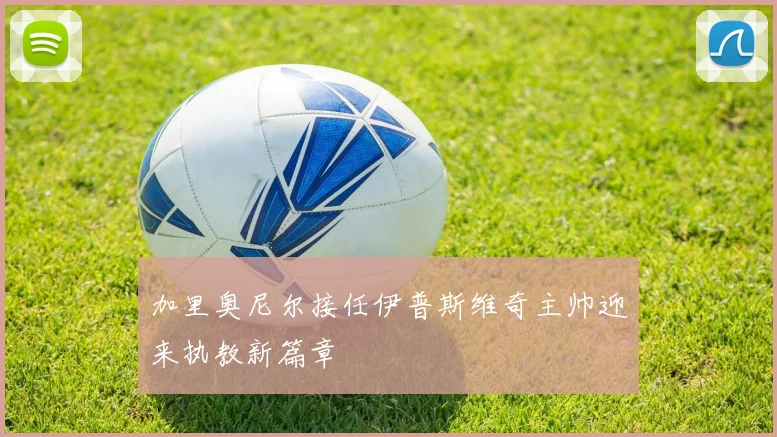 加里奥尼尔接任伊普斯维奇主帅迎来执教新篇章