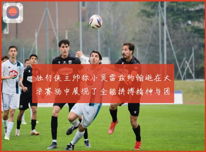独行侠主帅称小莫雷兹约翰逊在大学赛场中展现了全能拼搏精神与团队奉献精神