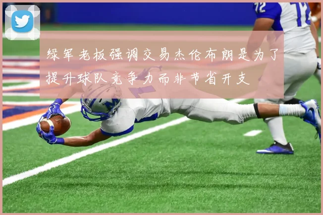 绿军老板强调交易杰伦布朗是为了提升球队竞争力而非节省开支