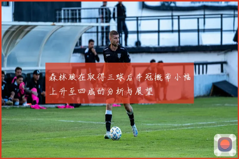 森林狼在取得三球后夺冠概率小幅上升至四成的分析与展望