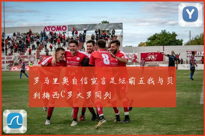罗马里奥自信宣言足坛前五我与贝利梅西C罗大罗同列
