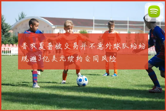 香农夏普被交易并不意外球队纷纷规避3亿美元续约合同风险